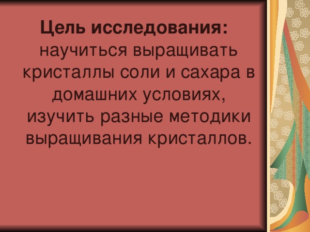 Цель исследования: научиться выращивать кристаллы соли и сахара в домашних условиях, изучить разные методики выращивания кристаллов. 