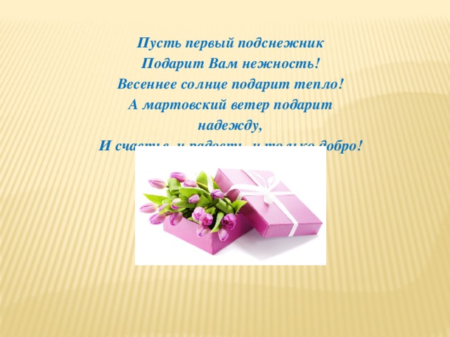 Пусть первый подснежник  Подарит Вам нежность!  Весеннее солнце подарит тепло!  А мартовский ветер подарит надежду,  И счастье, и радость, и только добро! 