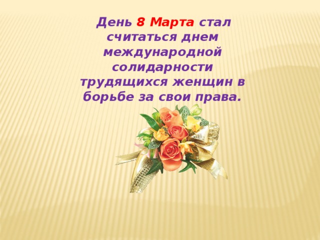   Д ень 8 Марта стал считаться днем международной солидарности трудящихся женщин в борьбе за свои права. 