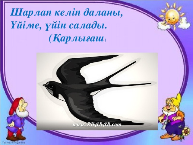 Шарлап келіп даланы,  Үйіме, үйін салады.     (Қарлығаш )    