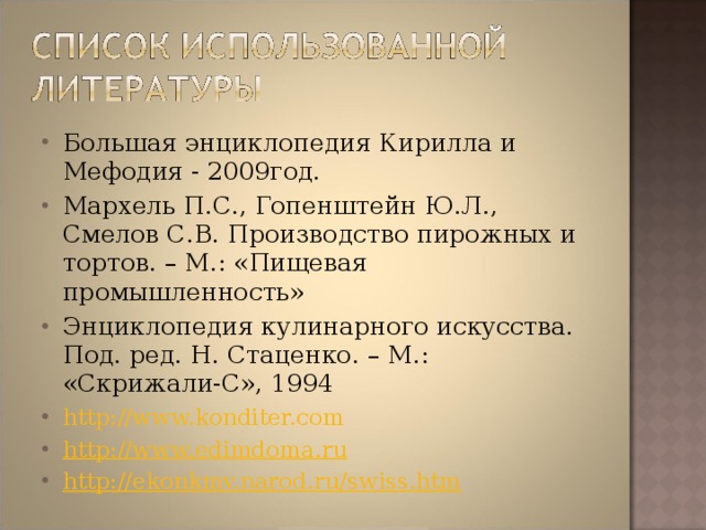 Большая энциклопедия Кирилла и Мефодия - 200 9 год. Мархель П.С., Гопенштейн Ю.Л., Смелов С.В. Производство пирожных и тортов. – М.: «Пищевая промышленность» Энциклопедия кулинарного искусства. Под. ред. Н. Стаценко. – М.: «Скрижали-С», 1994 http://www.konditer.com http://www.edimdoma.ru http://ekonkmv.narod.ru/swiss.htm    