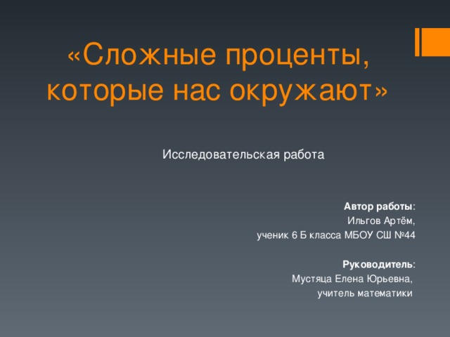 «Сложные проценты, которые нас окружают» Исследовательская работа   Автор работы : Ильгов Артём,  ученик 6 Б класса МБОУ СШ №44 Руководитель : Мустяца Елена Юрьевна, учитель математики