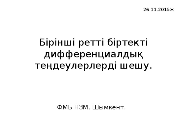 26.11.2015ж  Бірінші ретті біртекті дифференциалдық теңдеулерлерді шешу. ФМБ НЗМ. Шымкент. 