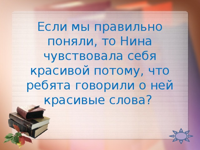 Если мы правильно поняли, то Нина чувствовала себя красивой потому, что ребята говорили о ней красивые слова?