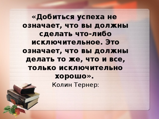 «Добиться успеха не означает, что вы должны сделать что-либо исключительное. Это означает, что вы должны делать то же, что и все, только исключительно хорошо».   Колин Тернер:
