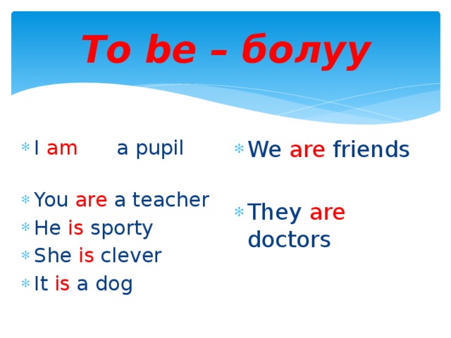 To be – болуу I am a pupil You are a teacher He is sporty She is clever It is a dog We are friends They are doctors 