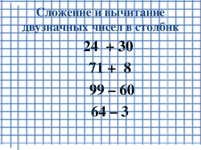 Сложение и вычитание двузначных чисел в столбик  24 + 30  71 + 8  99 – 60  64 – 3