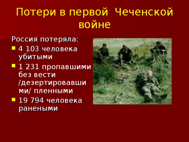 Потери в первой Чеченской войне Россия потеряла: 4 103 человека убитыми 1 231 пропавшими без вести /дезертировавшими/ пленными 19 794 человека ранеными 