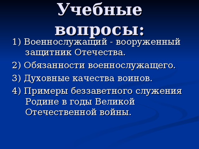 Учебные вопросы: 1) Военнослужащий - вооруженный защитник Отечества. 2) Обязанности военнослужащего. 3) Духовные качества воинов. 4) Примеры беззаветного служения Родине в годы Великой Отечественной войны. 