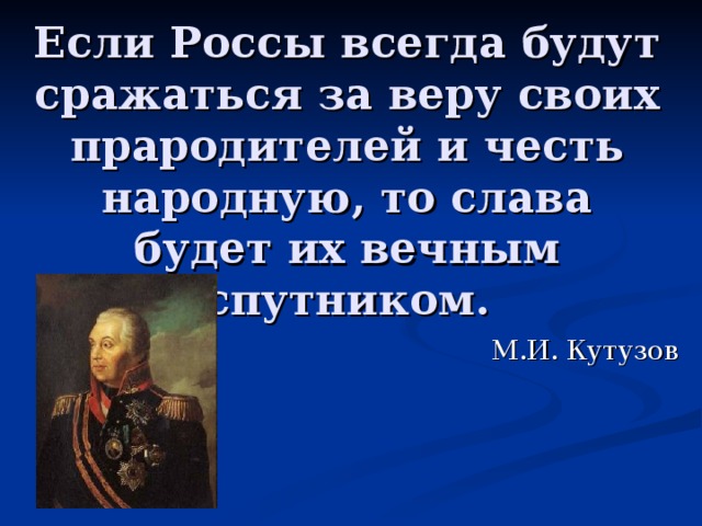 Если Россы всегда будут сражаться за веру своих прародителей и честь народную, то слава будет их вечным спутником. М.И. Кутузов 