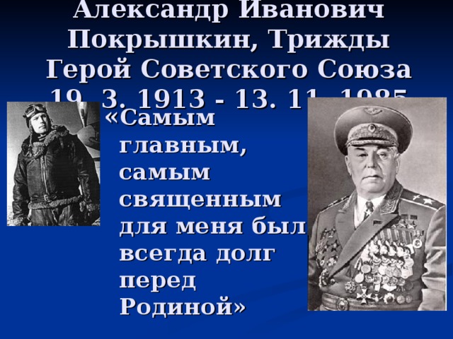 Александр Иванович Покрышкин, Трижды Герой Советского Союза  19. 3. 1913 - 13. 11. 1985 « Самым главным, самым священным для меня был всегда долг перед Родиной» 