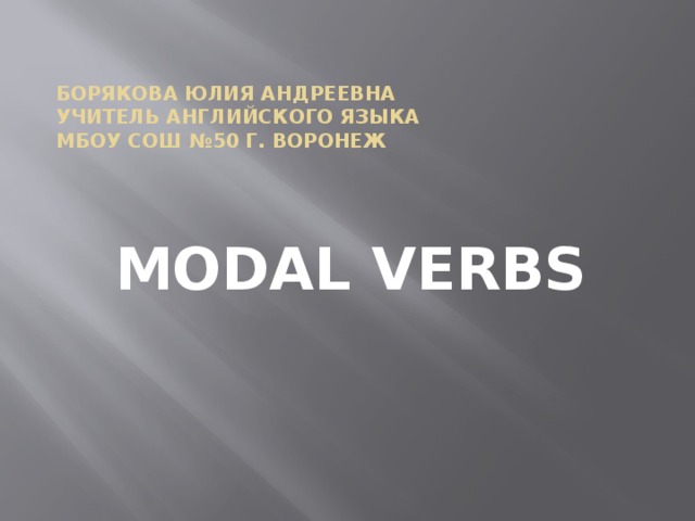 Борякова Юлия Андреевна  Учитель английского языка  МБОУ СОШ №50 г. Воронеж MODAL VERBS 