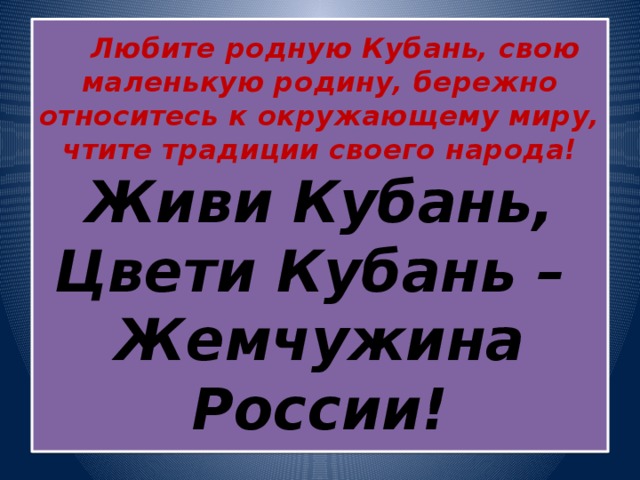  Любите родную Кубань, свою маленькую родину, бережно относитесь к окружающему миру, чтите традиции своего народа!  Живи Кубань,  Цвети Кубань –  Жемчужина России! 