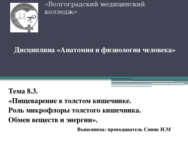  Волжский филиал ГАПОУ  «Волгоградский медицинский колледж»   Дисциплина «Анатомия и физиология человека» Тема 8.3. «Пищеварение в толстом кишечнике. Роль микрофлоры толстого кишечника. Обмен веществ и энергии».   Выполнила: преподаватель Синяк И.М 