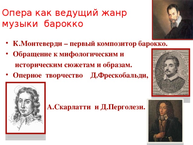 Опера как ведущий жанр музыки барокко К.Монтеверди – первый композитор барокко. Обращение к мифологическим и  историческим сюжетам и образам. Оперное творчество Д.Фрескобальди,    А.Скарлатти и Д.Перголези.   
