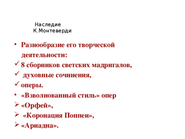   Наследие  К.Монтеверди      Разнообразие его творческой  деятельности: 8 сборников светских мадригалов,  духовные сочинения, оперы. «Взволнованный стиль» опер «Орфей»,  «Коронация Поппеи», «Ариадна».   