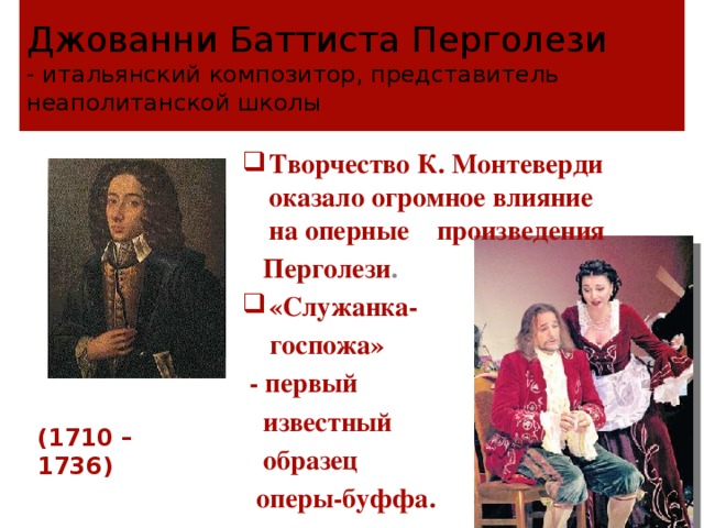 Джованни Баттиста Перголези  - итальянский композитор, представитель неаполитанской школы Творчество К. Монтеверди оказало огромное влияние на оперные произведения  Перголези . «Служанка-  госпожа»  - первый  известный  образец  оперы-буффа. (1710 – 1736) 