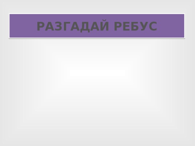 РАЗГАДАЙ РЕБУС 