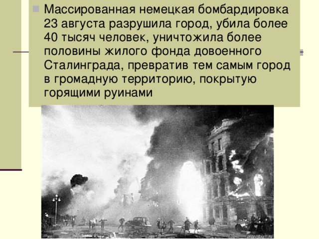 Массированная немецкая бомбардировка 23 августа разрушила город, убила более 40 тысяч человек, уничтожила более половины жилого фонда довоенного Сталинграда, превратив тем самым город в громадную территорию, покрытую горящими руинами 