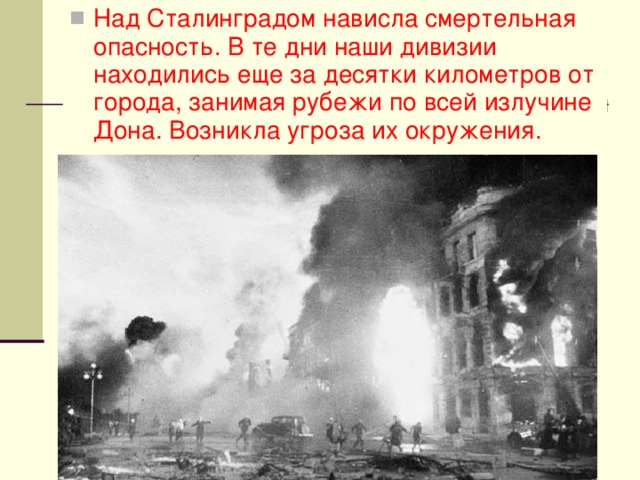 Над Сталинградом нависла смертельная опасность. В те дни наши дивизии находились еще за десятки километров от города, занимая рубежи по всей излучине Дона. Возникла угроза их окружения. 