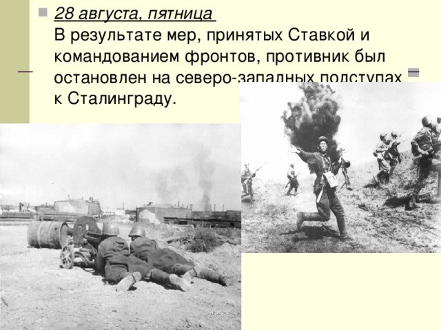 28 августа, пятница   В результате мер, принятых Ставкой и командованием фронтов, противник был остановлен на северо-западных подступах к Сталинграду. 