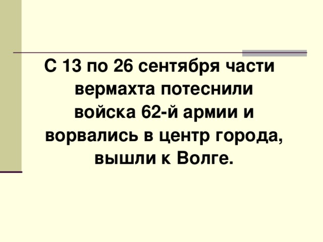  С 13 по 26 сентября части вермахта потеснили войска 62-й армии и ворвались в центр города, вышли к Волге. 