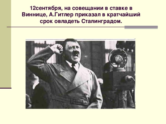 12сентября, на совещании в ставке в Виннице, А.Гитлер приказал в кратчайший срок овладеть Сталинградом. А. Гитлер 