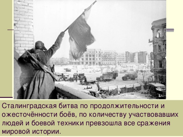 Сталинградская битва по продолжительности и ожесточённости боёв, по количеству участвовавших людей и боевой техники превзошла все сражения мировой истории. 