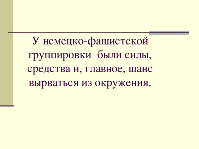У немецко-фашистской группировки  были силы, средства и, главное, шанс вырваться из окружения.   