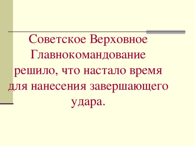 Советское Верховное Главнокомандование решило, что настало время для нанесения завершающего удара.   