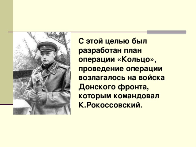 С этой целью был разработан план операции «Кольцо», проведение операции возлагалось на войска Донского фронта, которым командовал К.Рокоссовский. 