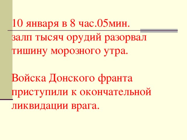 10 января в 8 час.05мин.  залп тысяч орудий разорвал тишину морозного утра.   Войска Донского франта приступили к окончательной ликвидации врага.   