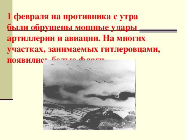1 февраля на противника с утра были обрушены мощные удары артиллерии и авиации. На многих участках, занимаемых гитлеровцами, появились белые флаги.   