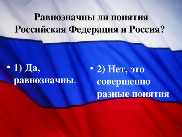 Равнозначны ли понятия Российская Федерация и Россия?  1) Да, равнозначны . 2) Нет, это совершенно разные понятия 