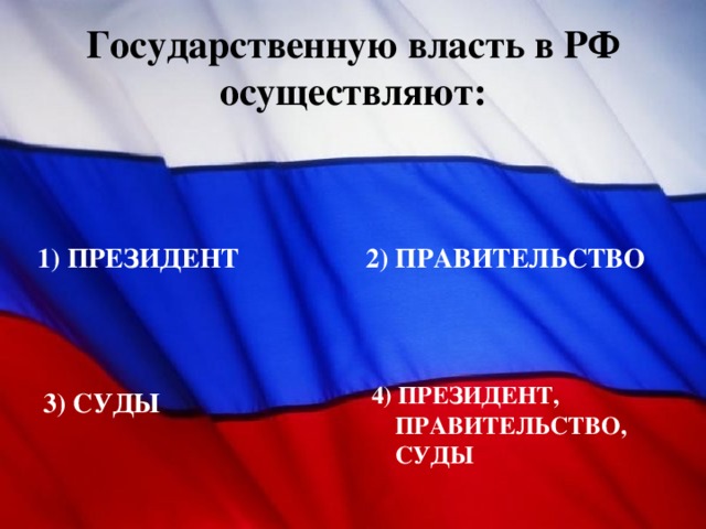 Государственную власть в РФ осуществляют: 1) ПРЕЗИДЕНТ 2) ПРАВИТЕЛЬСТВО 4) ПРЕЗИДЕНТ, ПРАВИТЕЛЬСТВО, СУДЫ 3) СУДЫ 