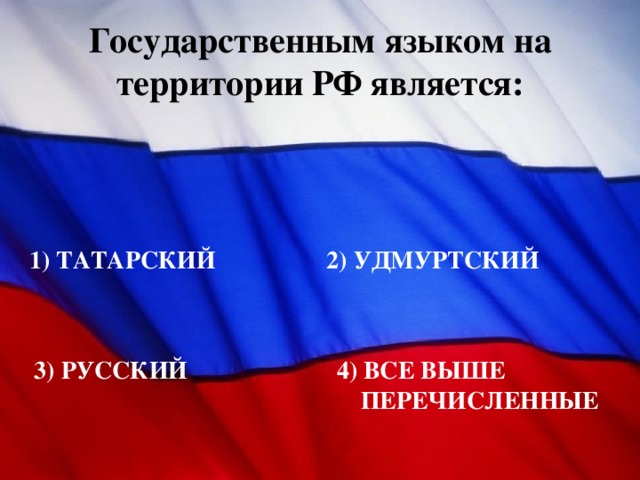 Государственным языком на территории РФ является: 1) ТАТАРСКИЙ 2) УДМУРТСКИЙ 3) РУССКИЙ 4) ВСЕ ВЫШЕ ПЕРЕЧИСЛЕННЫЕ 