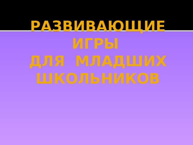 РАЗВИВАЮЩИЕ ИГРЫ  ДЛЯ МЛАДШИХ ШКОЛЬНИКОВ 