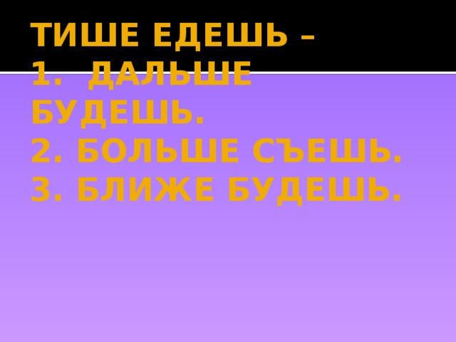 ТИШЕ ЕДЕШЬ –  1. ДАЛЬШЕ БУДЕШЬ.  2. БОЛЬШЕ СЪЕШЬ.  3. БЛИЖЕ БУДЕШЬ. 