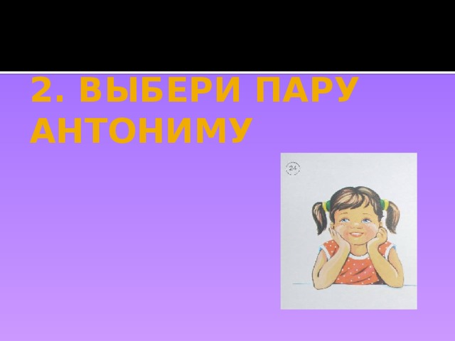 2. ВЫБЕРИ ПАРУ АНТОНИМУ 