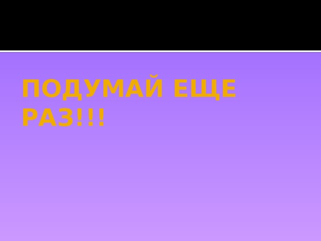 ПОДУМАЙ ЕЩЕ РАЗ!!! 