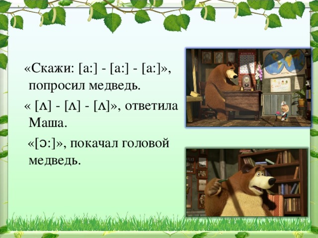  «Скажи: [a:] - [а:] - [а:]», попросил медведь.  « [ʌ] - [ʌ] - [ʌ]», ответила Маша.  «[ɔ:]», покачал головой медведь. 