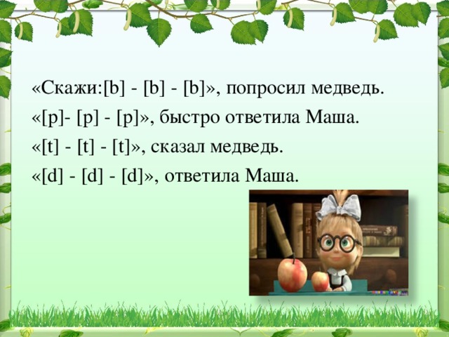 «Скажи:[b] - [b] - [b]», попросил медведь. «[р]- [р] - [р]», быстро ответила Маша. «[t] - [t] - [t]», сказал медведь. «[d] - [d] - [d]», ответила Маша. 