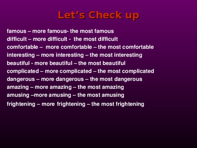 Let’s Check up famous – more famous- the most famous difficult – more difficult - the most difficult comfortable – more comfortable – the most comfortable interesting – more interesting – the most interesting beautiful - more beautiful – the most beautiful complicated – more complicated – the most complicated dangerous – more dangerous – the most dangerous amazing – more amazing – the most amazing amusing –more amusing – the most amusing frightening – more  frightening – the most frightening   
