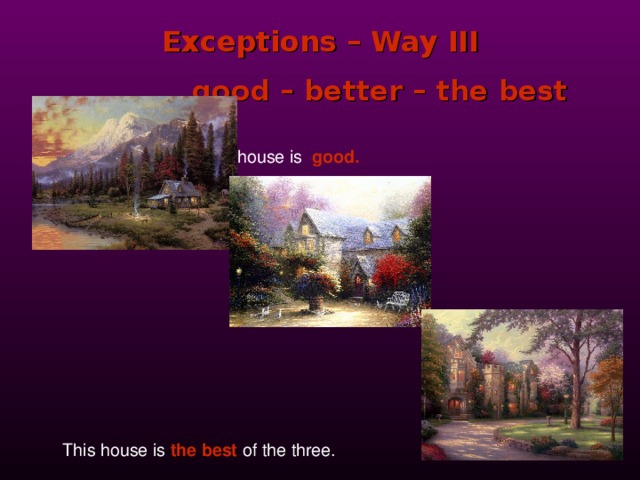 Exceptions – Way III  good – better – the best     This house is  good.    This house is  good.    This house is  good.    This house is  good.    This house is  good.       This house is  better       This house is  better       This house is  better       This house is  better       This house is  better         than that.    This house is  the best  of the three. 