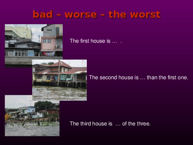 bad – worse – the worst     The first house is … .      The second house is … than the first one.     The third house is … of the three. 