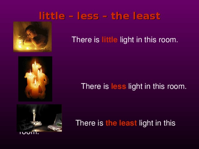 little – less – the least     There is  little  light in this room.       There is  less  light in this  room.      There is  the least  light in this room. 