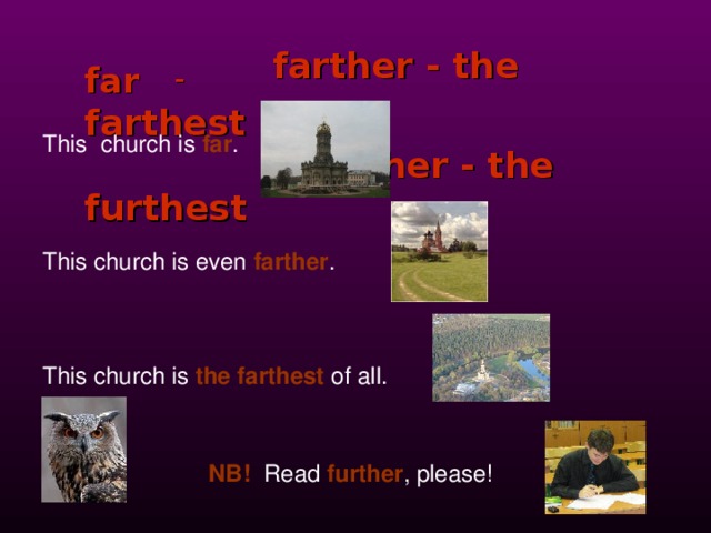 far – farther - the farthest  further - the furthest This church is  far . This church is even  farther . This church is  the farthest  of all.  NB! Read  further , please! 