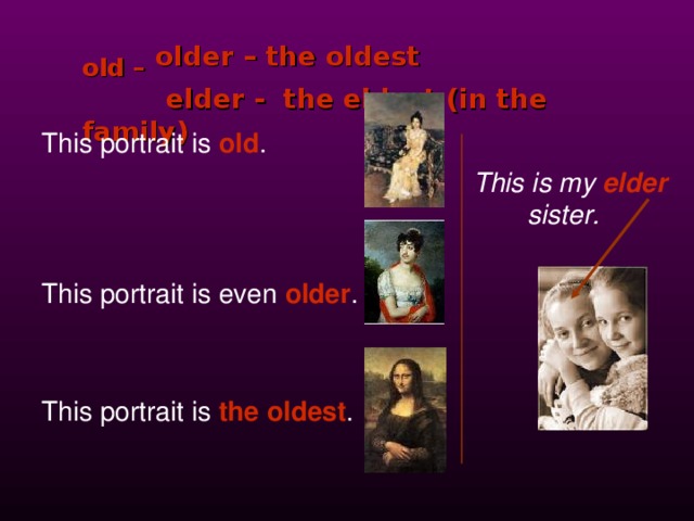 old – older – the oldest  elder - the eldest (in the family) This portrait is  old .          This is my  elder         sister.  This portrait is even  older . This portrait is  the oldest . 