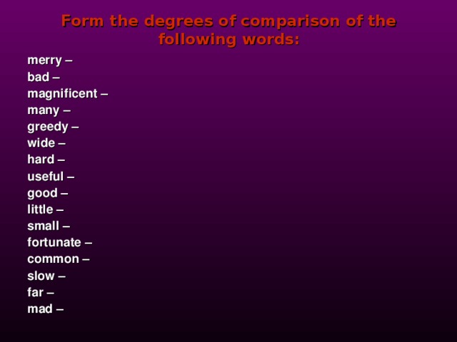 Form the degrees of comparison of the following words: merry – bad – magnificent – many – greedy – wide – hard – useful – good – little – small – fortunate – common – slow – far – mad –  