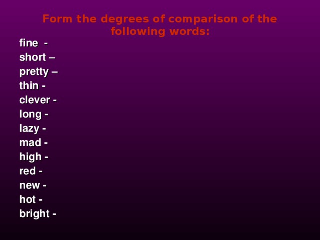 Form the degrees of comparison of the following words: fine - short – pretty – thin - clever - long - lazy - mad - high - red - new - hot - bright -    